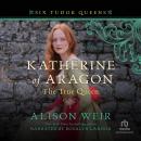 Katherine of Aragon, The True Queen: A Novel, Alison Weir