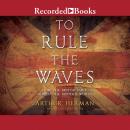 To Rule the Waves: How the British Navy Changed the Modern World, Arthur Herman