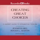 Creating Great Choices: A Leader's Guide to Integrative Thinking, Jennifer Riel, Roger L. Martin