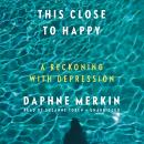 This Close to Happy :A Reckoning with Depression, Daphne Merkin