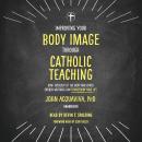 Improving Your Body Image Through Catholic Teaching: How Theology of the Body and Other Church Writi Audiobook