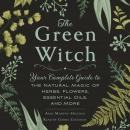 Green Witch: Your Complete Guide to the Natural Magic of Herbs, Flowers, Essential Oils, and More, Arin Murphy-Hiscock