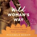 The Wild Woman's Way: Unlock Your Full Potential for Pleasure, Power, and Fulfillment