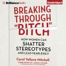 Breaking Through 'Bitch': How Women Can Shatter Stereotypes and Lead Fearlessly, Carol Vallone Mitchell
