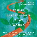 Family Discipleship That Works: Guiding Your Child to Know, Love, and Act Like Jesus Audiobook