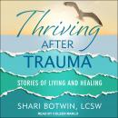 Thriving After Trauma: Stories of Living and Healing, Shari Botwin LCSW