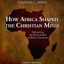 How Africa Shaped the Christian Mind: Rediscovering the African Seedbed of Western Christianity