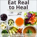Eat Real to Heal: Using Food As Medicine to Reverse Chronic Diseases from Diabetes, Arthritis, Cancer and More