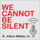 We Cannot Be Silent: Speaking Truth to a Culture Redefining Sex, Marriage, and the Very Meaning of Right and Wrong