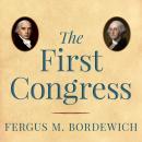 First Congress: How James Madison, George Washington, and a Group of Extraordinary Men Invented the Government, Fergus M. Bordewich