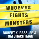 Whoever Fights Monsters: My Twenty Years Tracking Serial Killers for the FBI, Tom Shachtman, Robert K. Ressler
