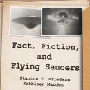 Fact, Fiction, and Flying Saucers: The Truth Behind the Misinformation, Distortion, and Derision by Debunkers, Government Agencies, and Conspiracy Conmen, Stanton T. Friedman, Kathleen Marden
