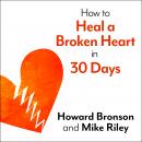 How to Heal a Broken Heart in 30 Days: A Day-by-Day Guide to Saying Good-bye and Getting On With You Audiobook