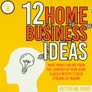 12 Home Business Ideas: Make Money Online From The Comfort Of Your Home & Build Multiple Solid Strea Audiobook