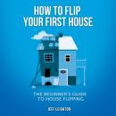 How To Flip Your First House: The Beginner's Guide To House Flipping Audiobook