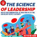 The Science of Leadership: Master Your Communication, Get More Done In Less Time, Gain Instant Respe Audiobook
