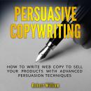 Persuasive Copywriting: How to write web copy to sell your products with advanced persuasion techniq Audiobook