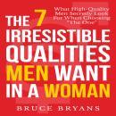 7 Irresistible Qualities Men Want in a Woman: What High-Quality Men Secretly Look for When Choosing the One, Bruce Bryans