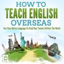 How To Teach English Overseas: Use Your Native Language To Fund Your Travels All Over The World Audiobook