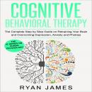 Cognitive Behavioral Therapy: The Complete Step by Step Guide on Retraining Your Brain and Overcomin Audiobook