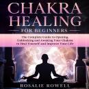 Chakra Healing for Beginners: The Complete Guide to Opening, Unblocking and Awaking Your Chakras to  Audiobook