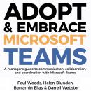 Adopt & Embrace Microsoft Teams - A manager's guide to communication, collaboration and coordination with Microsoft Teams, Darrell Webster, Benjamin Elias, Helen Blunden, Paul Woods