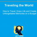 Traveling the World: How to Travel, Enjoy Life and Create Unforgettable Memories on a Budget Audiobook