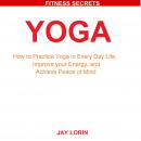 Yoga: How to Practice Yoga in Every Day Life, Improve your Energy, and Achieve Peace of Mind Audiobook