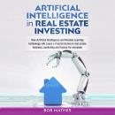 Artificial Intelligence in Real Estate Investing: How Artificial Intelligence and Machine Learning T Audiobook