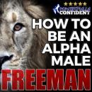 How to Be an Alpha Male: Being the Man That All Women Want Audiobook