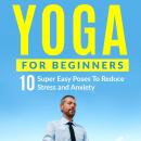 Yoga For Beginners: 10 Super Easy Poses To Reduce Stress and Anxiety Audiobook