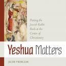 Yeshua Matters: Putting the Jewish Rabbi Back at the Center of Christianity Audiobook