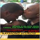 When A Black Man Cries..His Pain Runs Deep: The Highs and Lows of Being A Black Man, Raymond Sturgis