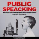 Public Speaking: Mastering the Fundamentals To Overcome Anxiety and Gain Confidence