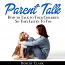 Parent Talk: How to Talk to Your Children So They Listen To You