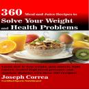 360 Meal and Juice Recipes to Solve Your Weight and Health Problems: Learn how to lose weight, gain muscle, fight cancer, control high blood pressure, and regulate diabetes with these 360 recipes!