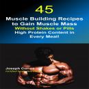 45 Muscle Building Recipes to Gain Muscle Mass Without Shakes or Pills: High Protein Content in Every Meal!, Joseph Correa