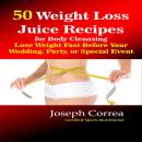 50 Weight Loss Juice Recipes for Body Cleansing: Lose Weight Fast Before Your Wedding, Party, or Special Event, Joseph Correa