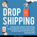Dropshipping: The Complete Guide For Beginners To Build A Profitable Ecommerce Business With Secret Money Making Strategies That Make Six Figures Per Month Passive Income By Selling Products Online, Greg Parker