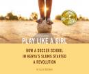 Play Like a Girl: How a Soccer School in Kenya's Slums Started a Revolution Audiobook