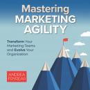 Mastering Marketing Agility: Transform Your Marketing Teams and Evolve Your Organization Audiobook