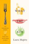What She Ate: Six Remarkable Women and the Food That Tells Their Stories, Laura Shapiro
