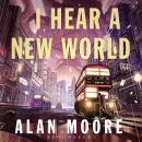 I Hear A New World: The Brand New Fantastical Historical Novel from Icon Alan Moore Audiobook