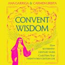 Convent Wisdom: How Sixteenth-Century Nuns Could Save Your Twenty-First-Century Life Audiobook