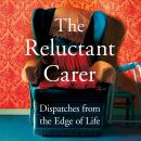 The Reluctant Carer: Dispatches from the Edge of Life Audiobook