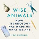 The Wise Animals: How Technology Has Made Us What We Are Audiobook