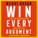 Win Every Argument: The Art of Debating, Persuading and Public Speaking Audiobook