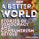 A Better World: Stories of Democracy and Consumerism Retold: Four full-cast BBC Radio Dramas inspire Audiobook