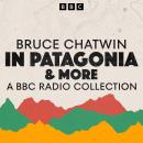 Bruce Chatwin: A BBC Radio Collection: In Patagonia & more Audiobook
