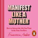 Cover of Manifest Like a Mother: How to attract the life you want in the time you have